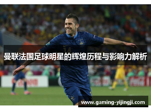 曼联法国足球明星的辉煌历程与影响力解析