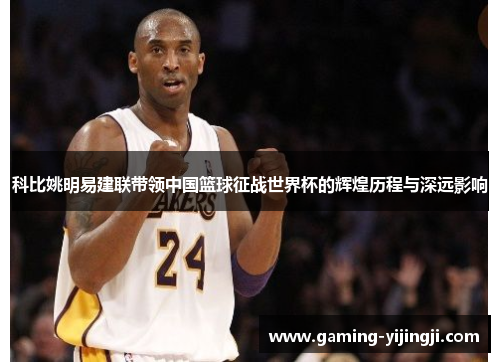 科比姚明易建联带领中国篮球征战世界杯的辉煌历程与深远影响