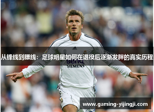 从锋线到膘线：足球明星如何在退役后逐渐发胖的真实历程
