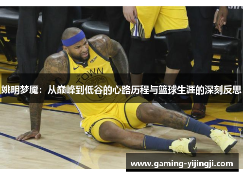 姚明梦魇：从巅峰到低谷的心路历程与篮球生涯的深刻反思