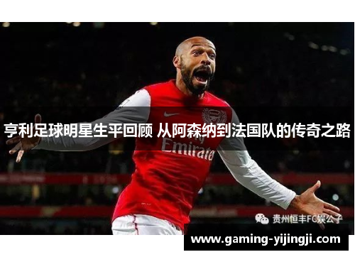 亨利足球明星生平回顾 从阿森纳到法国队的传奇之路