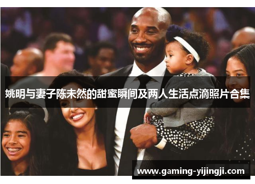 姚明与妻子陈未然的甜蜜瞬间及两人生活点滴照片合集