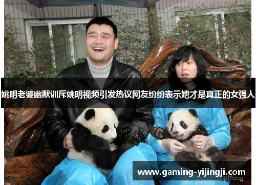 姚明老婆幽默训斥姚明视频引发热议网友纷纷表示她才是真正的女强人