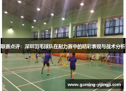 联赛点评：深圳羽毛球队在耐力赛中的精彩表现与战术分析