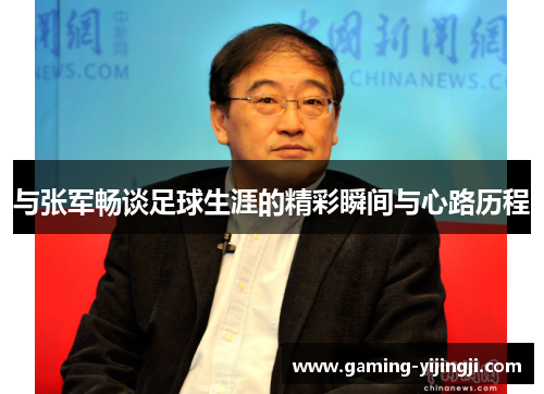 与张军畅谈足球生涯的精彩瞬间与心路历程