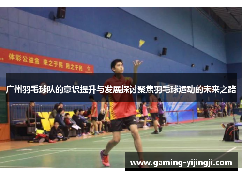 广州羽毛球队的意识提升与发展探讨聚焦羽毛球运动的未来之路