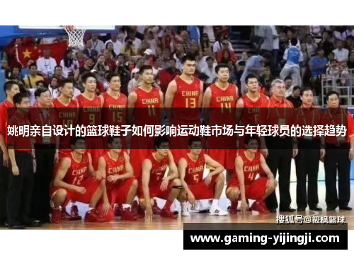 姚明亲自设计的篮球鞋子如何影响运动鞋市场与年轻球员的选择趋势