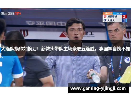 大连队换帅如换刀！新教头带队主场豪取五连胜，李国旭自愧不如