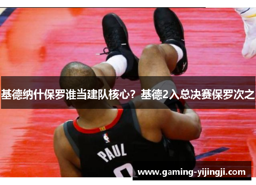 基德纳什保罗谁当建队核心？基德2入总决赛保罗次之