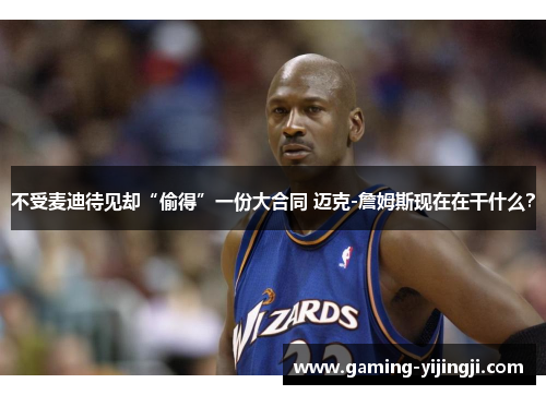不受麦迪待见却“偷得”一份大合同 迈克-詹姆斯现在在干什么？